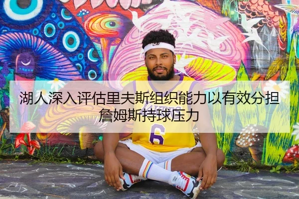 湖人深入评估里夫斯组织能力以有效分担詹姆斯持球压力