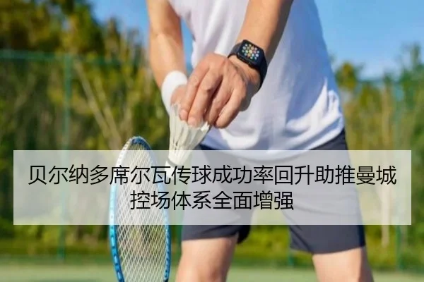 贝尔纳多席尔瓦传球成功率回升助推曼城控场体系全面增强