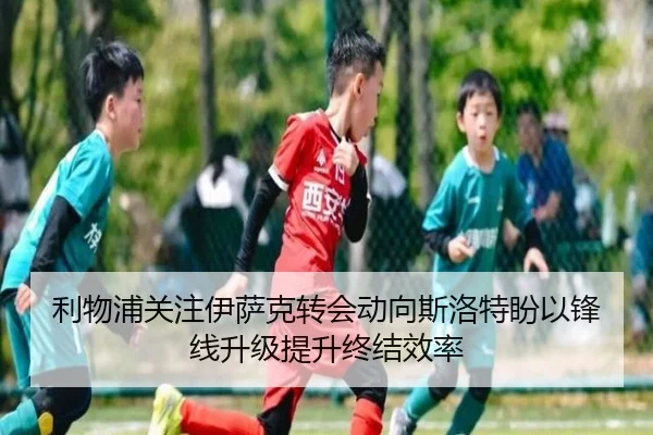 利物浦关注伊萨克转会动向斯洛特盼以锋线升级提升终结效率